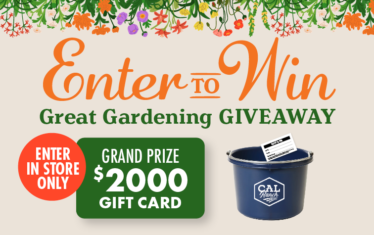 Enter to Win Great Gardening GIVEAWAY ENTER IN STORE ONLY GRAND PRIZE $2000 C-A-L RANCH GIFT CARD 